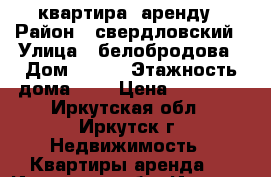 квартира  аренду › Район ­ свердловский › Улица ­ белобродова › Дом ­ 8/3 › Этажность дома ­ 5 › Цена ­ 12 500 - Иркутская обл., Иркутск г. Недвижимость » Квартиры аренда   . Иркутская обл.,Иркутск г.